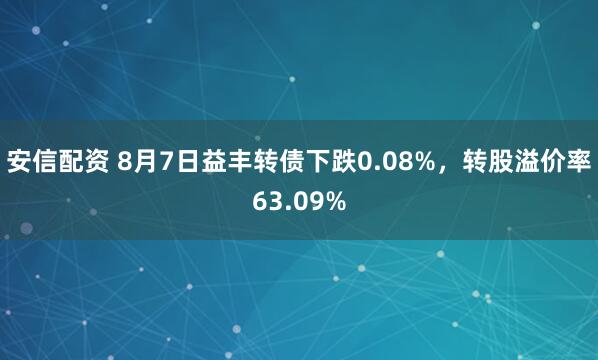 安信配资 8月7日益丰转债下跌0.08%，转股溢价率63.09%