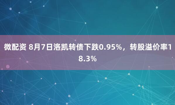 微配资 8月7日洛凯转债下跌0.95%，转股溢价率18.3%