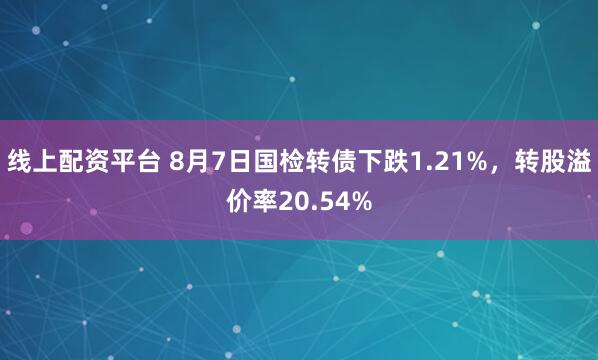 线上配资平台 8月7日国检转债下跌1.21%，转股溢价率20.54%