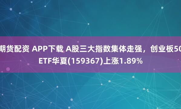 期货配资 APP下载 A股三大指数集体走强，创业板50ETF华夏(159367)上涨1.89%