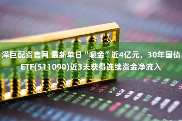 泽巨配资官网 最新单日“吸金”近4亿元，30年国债ETF(511090)近3天获得连续资金净流入