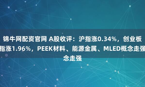 锦牛网配资官网 A股收评：沪指涨0.34%，创业板指涨1.96%，PEEK材料、能源金属、MLED概念走强