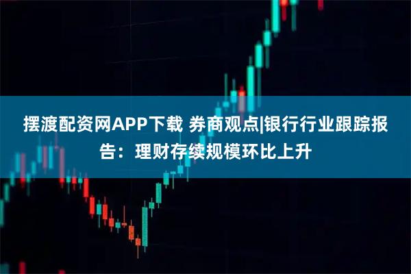 摆渡配资网APP下载 券商观点|银行行业跟踪报告：理财存续规模环比上升