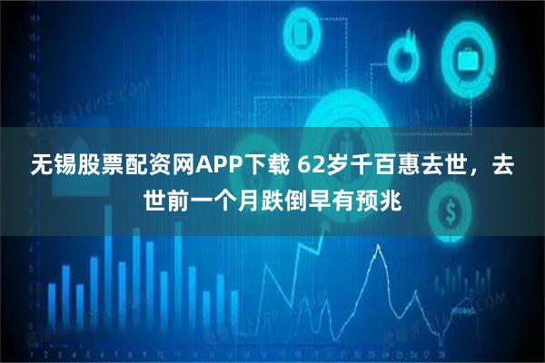 无锡股票配资网APP下载 62岁千百惠去世，去世前一个月跌倒早有预兆