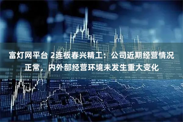 富灯网平台 2连板春兴精工：公司近期经营情况正常，内外部经营环境未发生重大变化