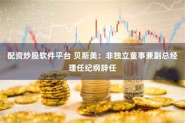 配资炒股软件平台 贝斯美：非独立董事兼副总经理任纪纲辞任