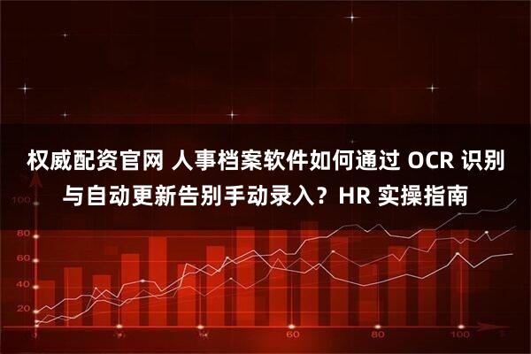 权威配资官网 人事档案软件如何通过 OCR 识别与自动更新告别手动录入?HR 实操指南