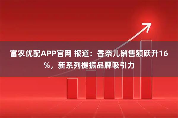 富农优配APP官网 报道：香奈儿销售额跃升16%，新系列提振品牌吸引力
