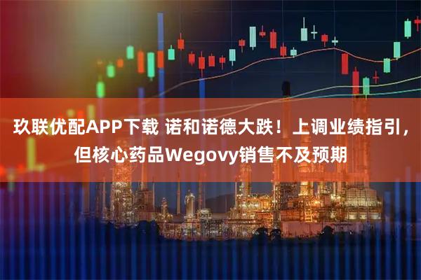 玖联优配APP下载 诺和诺德大跌！上调业绩指引，但核心药品Wegovy销售不及预期