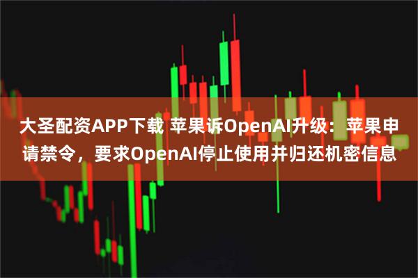 大圣配资APP下载 苹果诉OpenAI升级：苹果申请禁令，要求OpenAI停止使用并归还机密信息